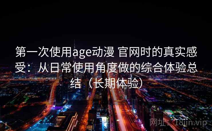 第一次使用age动漫 官网时的真实感受：从日常使用角度做的综合体验总结（长期体验）