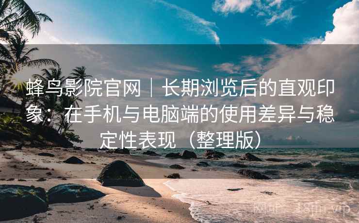 蜂鸟影院官网｜长期浏览后的直观印象：在手机与电脑端的使用差异与稳定性表现（整理版）
