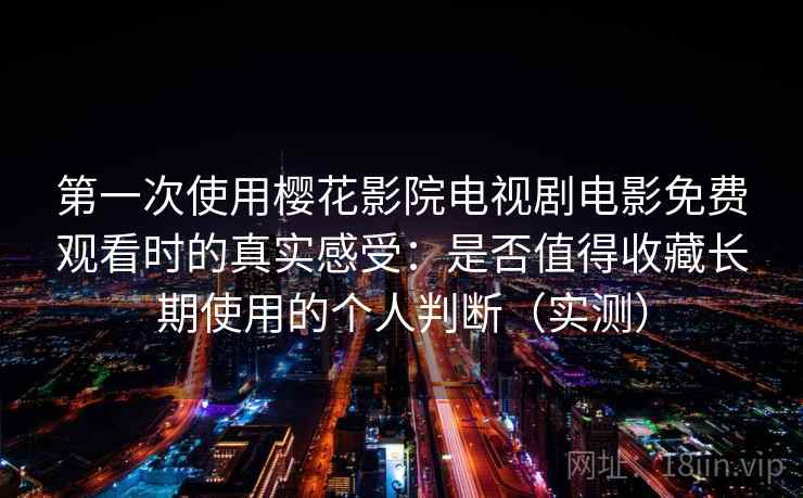 第一次使用樱花影院电视剧电影免费观看时的真实感受：是否值得收藏长期使用的个人判断（实测）