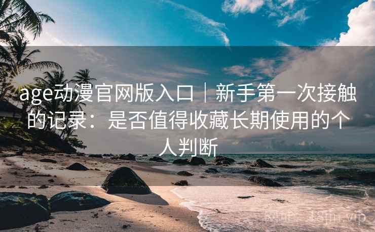 age动漫官网版入口|新手第一次接触的记录:是否值得收藏长期使用的个人判断 age动漫官网版入口|新手第一次接触的记录:是否值得收藏长期使用的个人判断