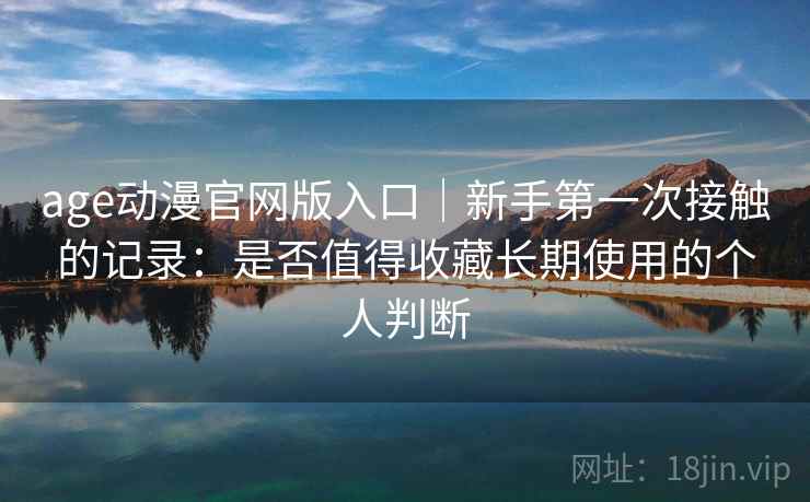 age动漫官网版入口|新手第一次接触的记录:是否值得收藏长期使用的个人判断 age动漫官网版入口|新手第一次接触的记录:是否值得收藏长期使用的个人判断
