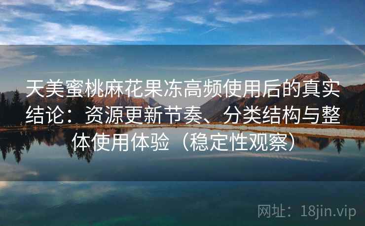 天美蜜桃麻花果冻高频使用后的真实结论：资源更新节奏、分类结构与整体使用体验（稳定性观察）