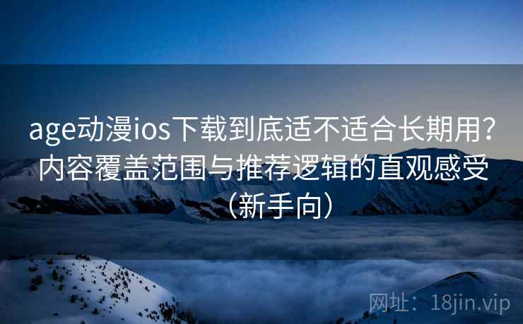 age动漫ios下载到底适不适合长期用？内容覆盖范围与推荐逻辑的直观感受（新手向）