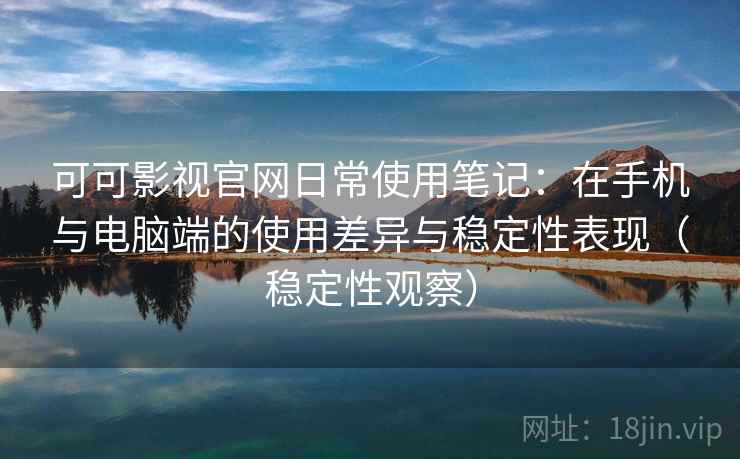 可可影视官网日常使用笔记:在手机与电脑端的使用差异与稳定性表现(稳定性观察) 可可影视官网日常使用笔记:在手机与电脑端的使用差异与稳定性表现(稳定性观察)