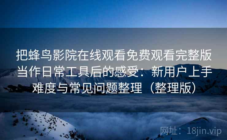 把蜂鸟影院在线观看免费观看完整版当作日常工具后的感受：新用户上手难度与常见问题整理（整理版）