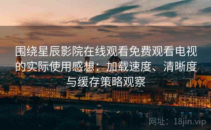 围绕星辰影院在线观看免费观看电视的实际使用感想：加载速度、清晰度与缓存策略观察