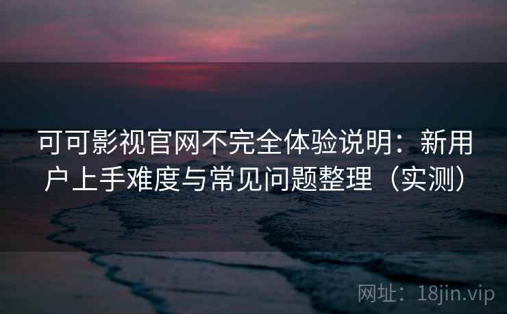 可可影视官网不完全体验说明：新用户上手难度与常见问题整理（实测）