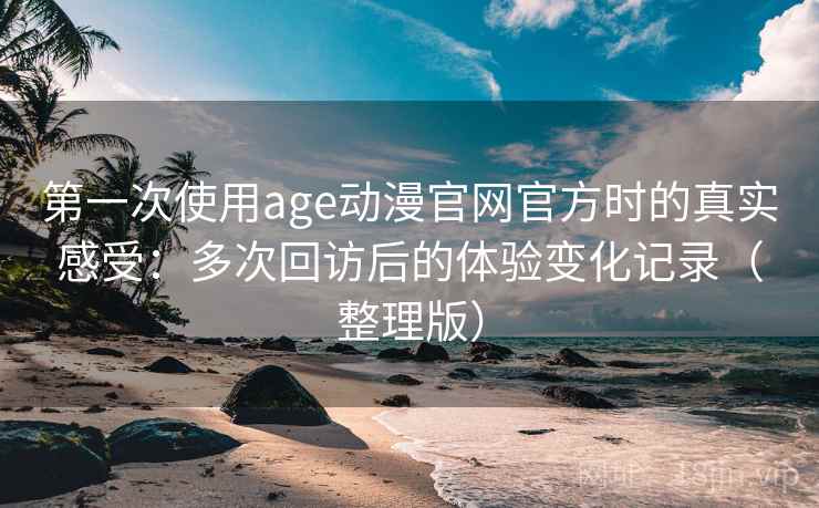 第一次使用age动漫官网官方时的真实感受：多次回访后的体验变化记录（整理版）