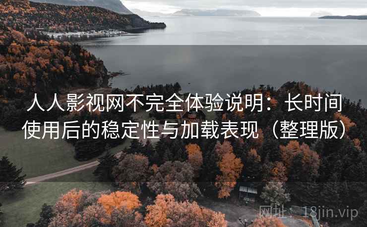 人人影视网不完全体验说明：长时间使用后的稳定性与加载表现（整理版）