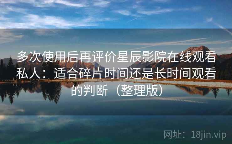 多次使用后再评价星辰影院在线观看私人：适合碎片时间还是长时间观看的判断（整理版）