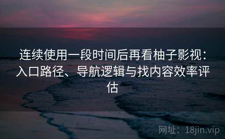 连续使用一段时间后再看柚子影视：入口路径、导航逻辑与找内容效率评估