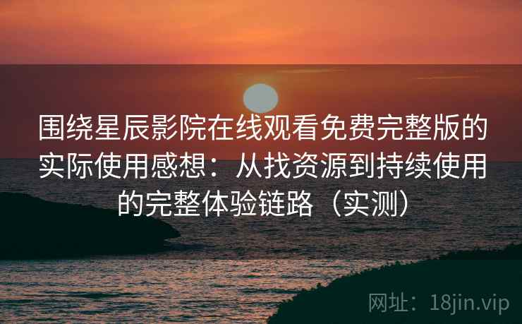 围绕星辰影院在线观看免费完整版的实际使用感想：从找资源到持续使用的完整体验链路（实测）