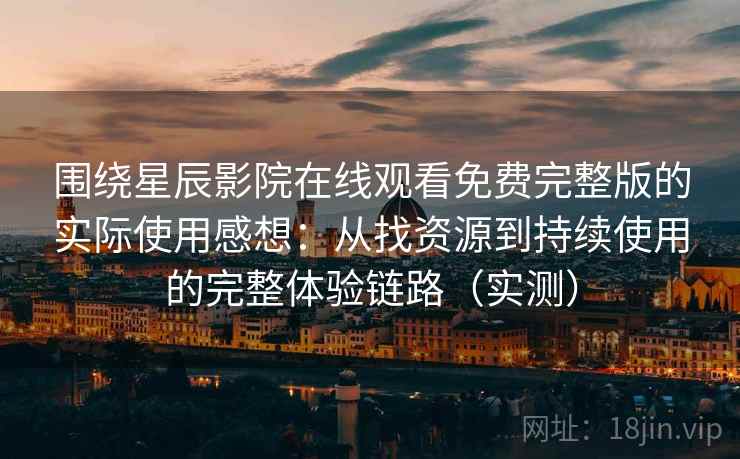 围绕星辰影院在线观看免费完整版的实际使用感想：从找资源到持续使用的完整体验链路（实测）