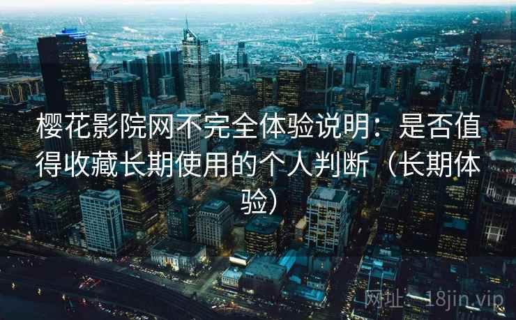 樱花影院网不完全体验说明:是否值得收藏长期使用的个人判断(长期体验) 樱花影院网不完全体验说明:是否值得收藏长期使用的个人判断(长期体验)
