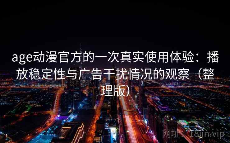 age动漫官方的一次真实使用体验：播放稳定性与广告干扰情况的观察（整理版）