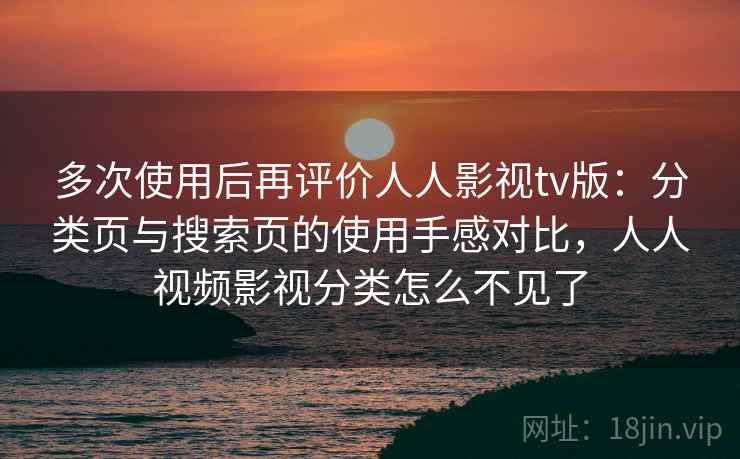 多次使用后再评价人人影视tv版：分类页与搜索页的使用手感对比，人人视频影视分类怎么不见了