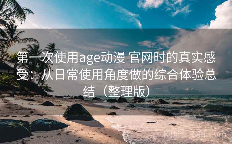 第一次使用age动漫 官网时的真实感受：从日常使用角度做的综合体验总结（整理版）