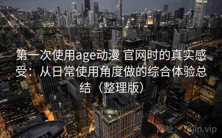 第一次使用age动漫 官网时的真实感受：从日常使用角度做的综合体验总结（整理版）
