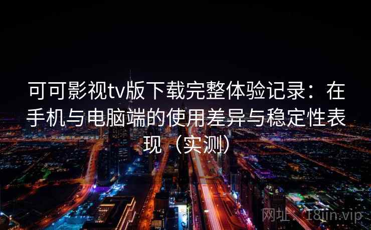 可可影视tv版下载完整体验记录：在手机与电脑端的使用差异与稳定性表现（实测）