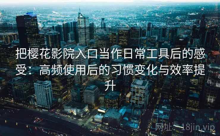 把樱花影院入口当作日常工具后的感受：高频使用后的习惯变化与效率提升