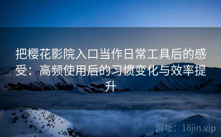 把樱花影院入口当作日常工具后的感受：高频使用后的习惯变化与效率提升