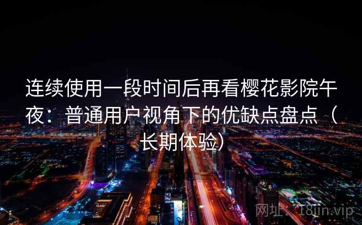 连续使用一段时间后再看樱花影院午夜：普通用户视角下的优缺点盘点（长期体验）