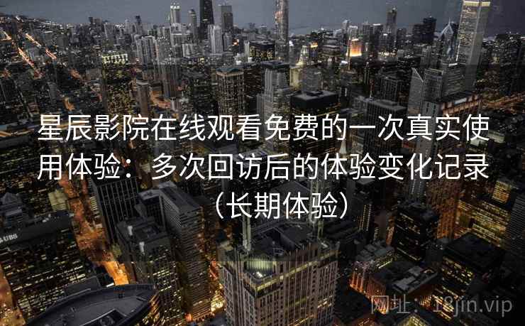 星辰影院在线观看免费的一次真实使用体验：多次回访后的体验变化记录（长期体验）