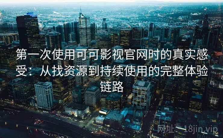第一次使用可可影视官网时的真实感受:从找资源到持续使用的完整体验链路 第一次使用可可影视官网时的真实感受:从找资源到持续使用的完整体验链路