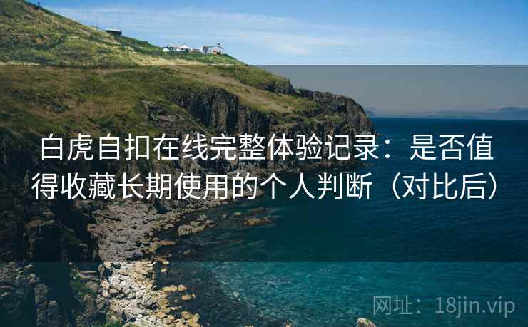 白虎自扣在线完整体验记录：是否值得收藏长期使用的个人判断（对比后）