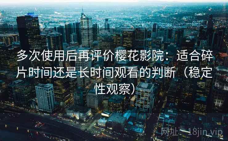 多次使用后再评价樱花影院：适合碎片时间还是长时间观看的判断（稳定性观察）