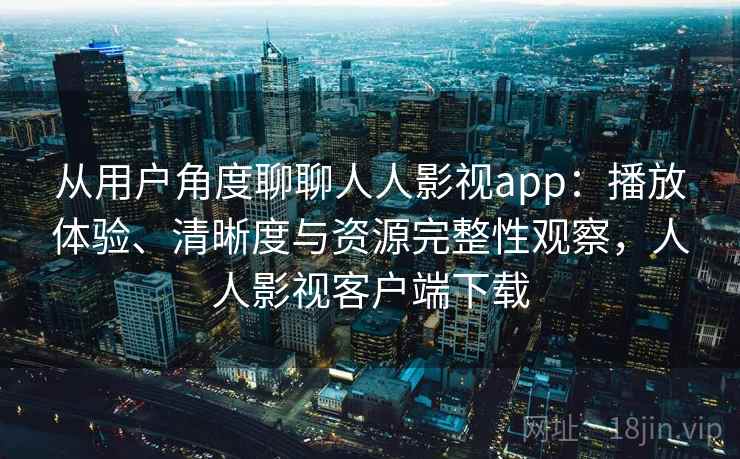 从用户角度聊聊人人影视app：播放体验、清晰度与资源完整性观察，人人影视客户端下载