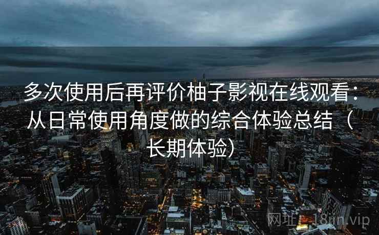 多次使用后再评价柚子影视在线观看:从日常使用角度做的综合体验总结(长期体验) 多次使用后再评价柚子影视在线观看:从日常使用角度做的综合体验总结(长期体验)