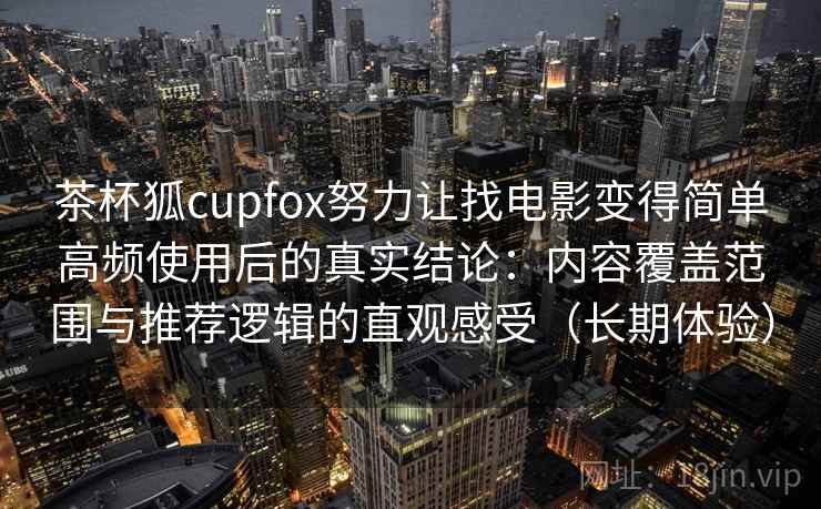茶杯狐cupfox努力让找电影变得简单高频使用后的真实结论：内容覆盖范围与推荐逻辑的直观感受（长期体验）