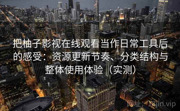 把柚子影视在线观看当作日常工具后的感受：资源更新节奏、分类结构与整体使用体验（实测）