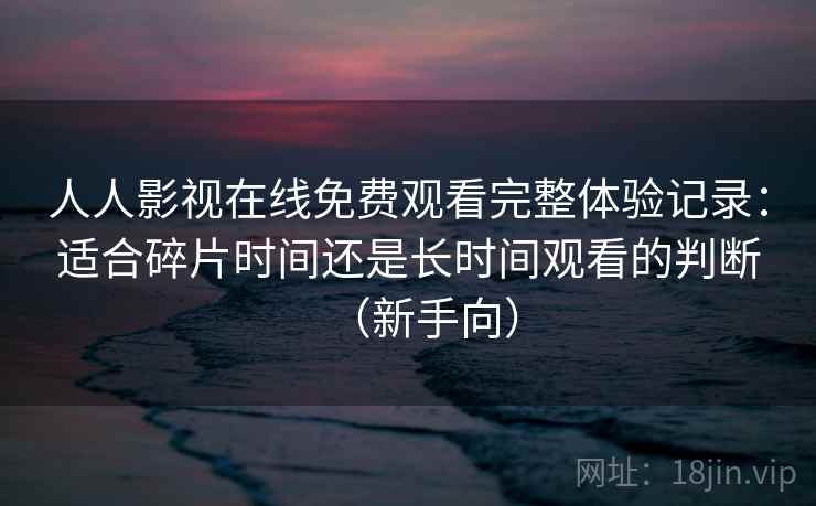 人人影视在线免费观看完整体验记录：适合碎片时间还是长时间观看的判断（新手向）
