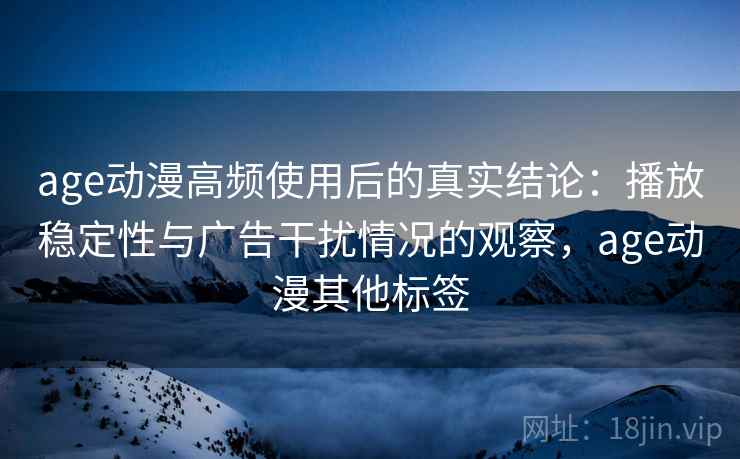 age动漫高频使用后的真实结论：播放稳定性与广告干扰情况的观察，age动漫其他标签