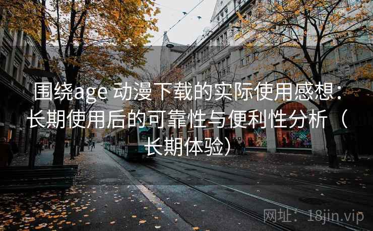 围绕age 动漫下载的实际使用感想：长期使用后的可靠性与便利性分析（长期体验）