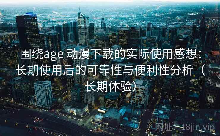 围绕age 动漫下载的实际使用感想：长期使用后的可靠性与便利性分析（长期体验）