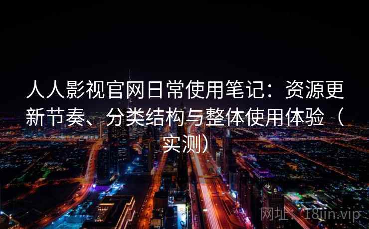 人人影视官网日常使用笔记：资源更新节奏、分类结构与整体使用体验（实测）