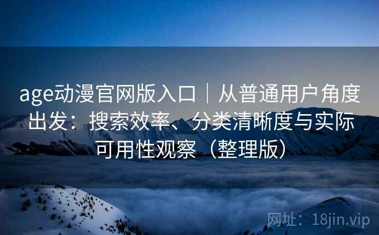 age动漫官网版入口|从普通用户角度出发:搜索效率、分类清晰度与实际可用性观察(整理版) age动漫官网版入口|从普通用户角度出发:搜索效率、分类清晰度与实际可用性观察(整理版)