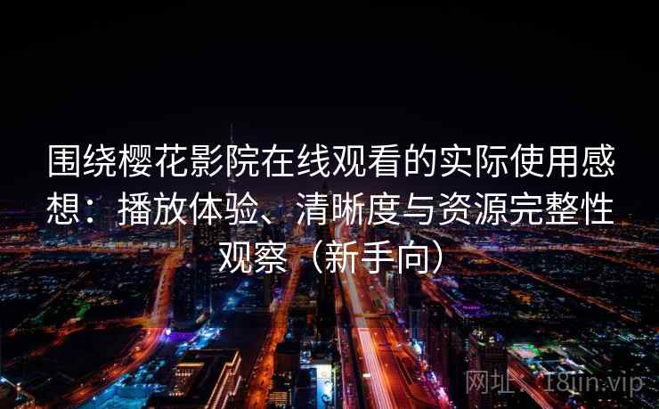 围绕樱花影院在线观看的实际使用感想：播放体验、清晰度与资源完整性观察（新手向）