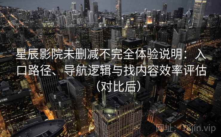 星辰影院未删减不完全体验说明：入口路径、导航逻辑与找内容效率评估（对比后）