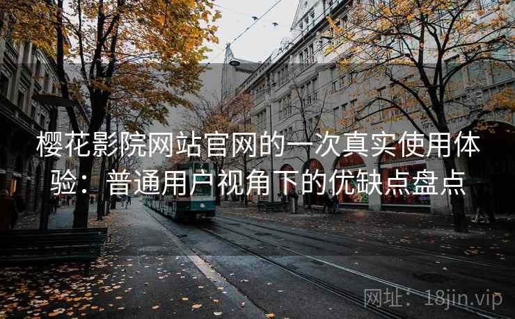 樱花影院网站官网的一次真实使用体验:普通用户视角下的优缺点盘点 樱花影院网站官网的一次真实使用体验:普通用户视角下的优缺点盘点