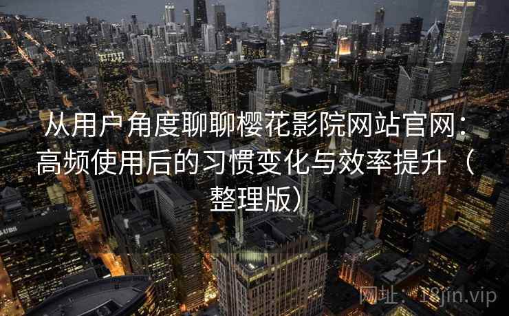 从用户角度聊聊樱花影院网站官网：高频使用后的习惯变化与效率提升（整理版）
