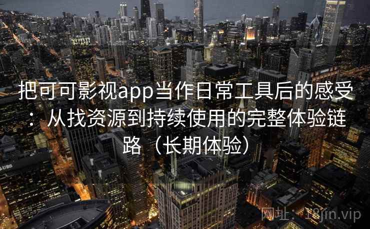 把可可影视app当作日常工具后的感受：从找资源到持续使用的完整体验链路（长期体验）