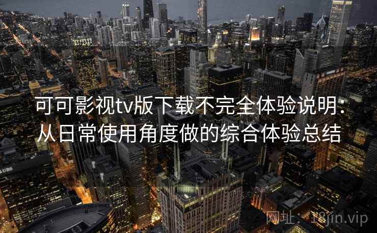 可可影视tv版下载不完全体验说明：从日常使用角度做的综合体验总结