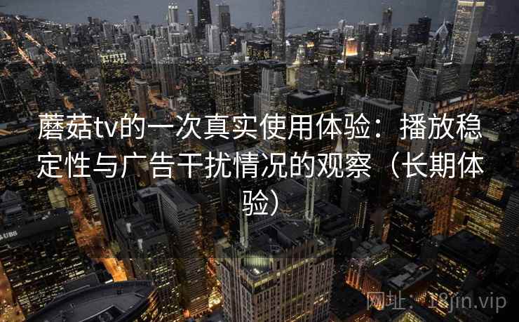 蘑菇tv的一次真实使用体验：播放稳定性与广告干扰情况的观察（长期体验）