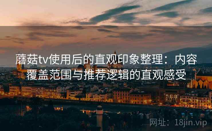蘑菇tv使用后的直观印象整理：内容覆盖范围与推荐逻辑的直观感受