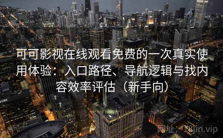 可可影视在线观看免费的一次真实使用体验：入口路径、导航逻辑与找内容效率评估（新手向）