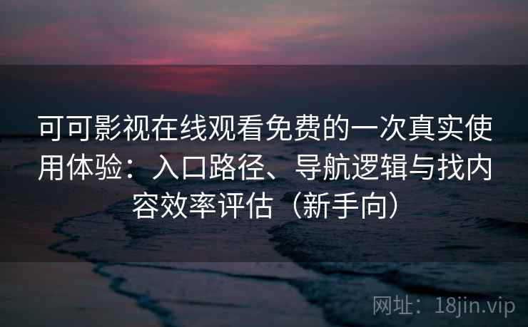 可可影视在线观看免费的一次真实使用体验：入口路径、导航逻辑与找内容效率评估（新手向）